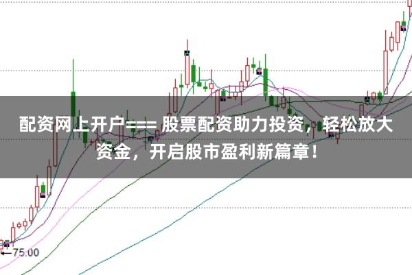 配资网上开户=== 股票配资助力投资，轻松放大资金，开启股市盈利新篇章！