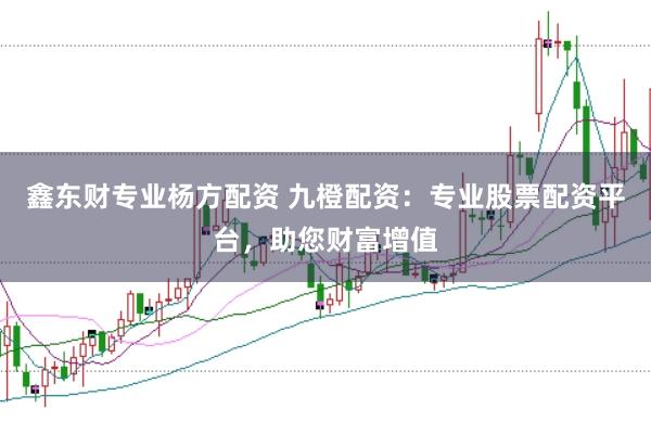 鑫东财专业杨方配资 九橙配资：专业股票配资平台，助您财富增值