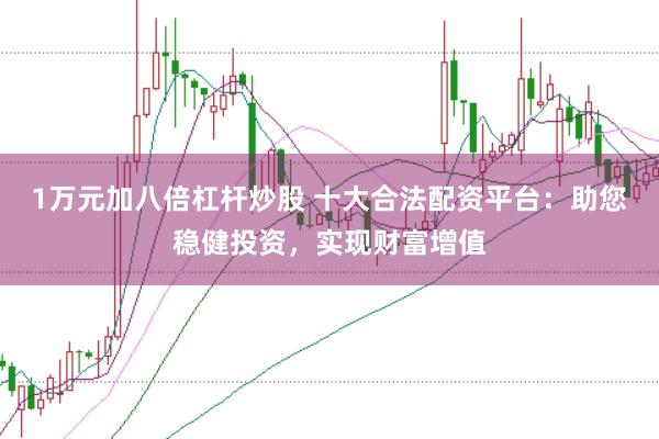 1万元加八倍杠杆炒股 十大合法配资平台：助您稳健投资，实现财富增值