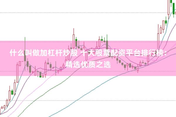 什么叫做加杠杆炒股 十大股票配资平台排行榜：精选优质之选