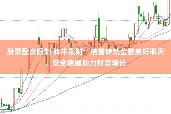 股票配资限制 犇牛聚财：信誉铸就金融美好明天，安全稳健助力财富增长