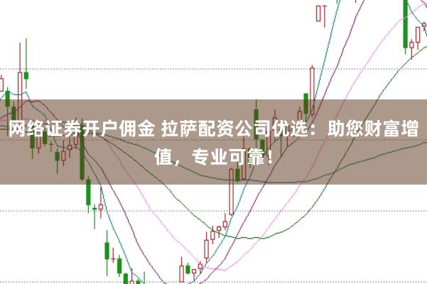 网络证券开户佣金 拉萨配资公司优选：助您财富增值，专业可靠！