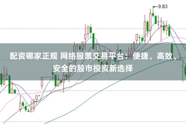 配资哪家正规 网络股票交易平台：便捷、高效、安全的股市投资新选择
