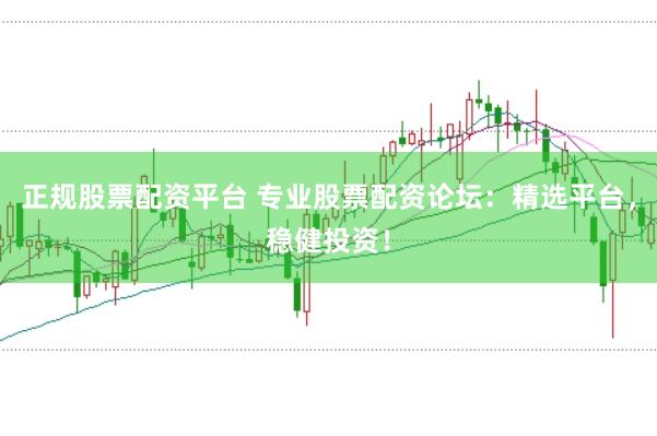 正规股票配资平台 专业股票配资论坛：精选平台，稳健投资！