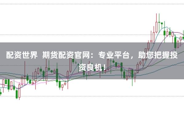配资世界  期货配资官网：专业平台，助您把握投资良机！