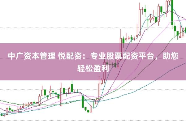 中广资本管理 悦配资：专业股票配资平台，助您轻松盈利