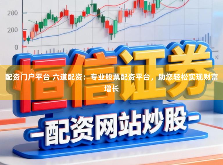 配资门户平台 六道配资：专业股票配资平台，助您轻松实现财富增长