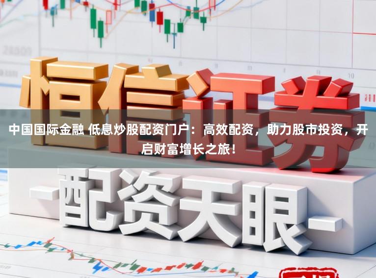 中国国际金融 低息炒股配资门户：高效配资，助力股市投资，开启财富增长之旅！