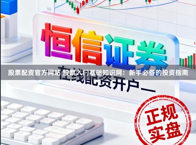 股票配资官方网站 股票入门基础知识网：新手必备的投资指南