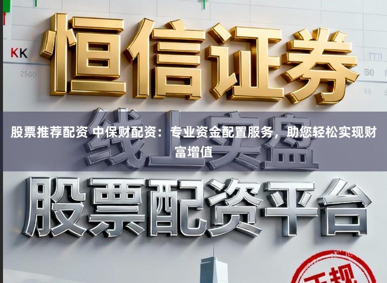 股票推荐配资 中保财配资：专业资金配置服务，助您轻松实现财富增值