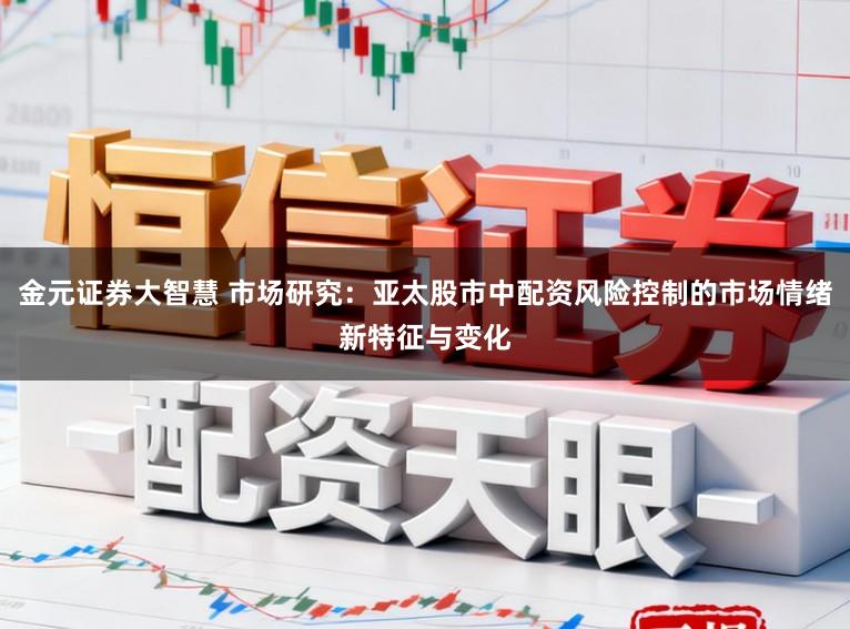 金元证券大智慧 市场研究：亚太股市中配资风险控制的市场情绪新特征与变化