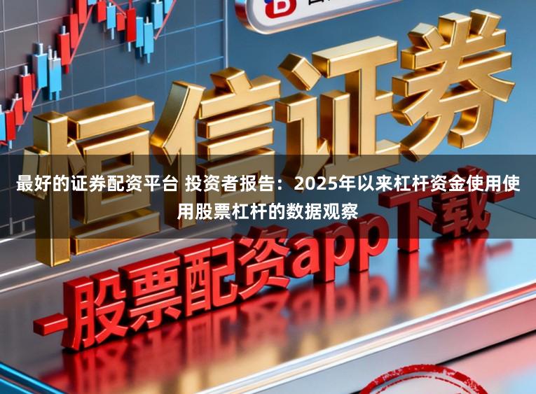最好的证券配资平台 投资者报告：2025年以来杠杆资金使用使用股票杠杆的数据观察