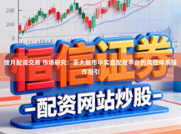 按月配资交易 市场研究：亚太股市中实盘配资平台的风控体系操作指引