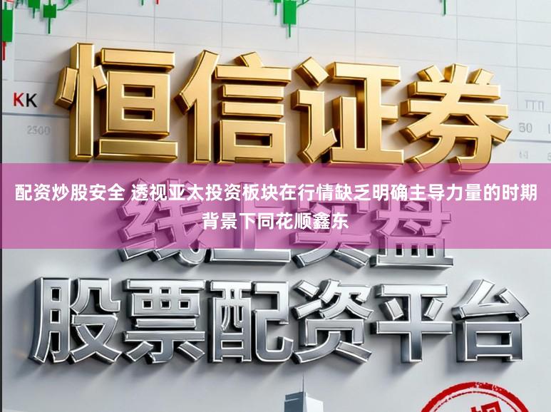 配资炒股安全 透视亚太投资板块在行情缺乏明确主导力量的时期背景下同花顺鑫东