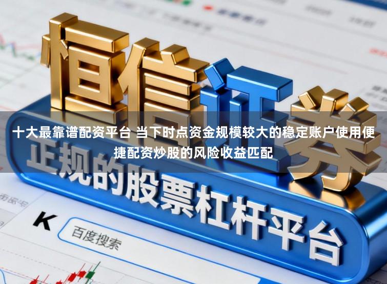 十大最靠谱配资平台 当下时点资金规模较大的稳定账户使用便捷配资炒股的风险收益匹配