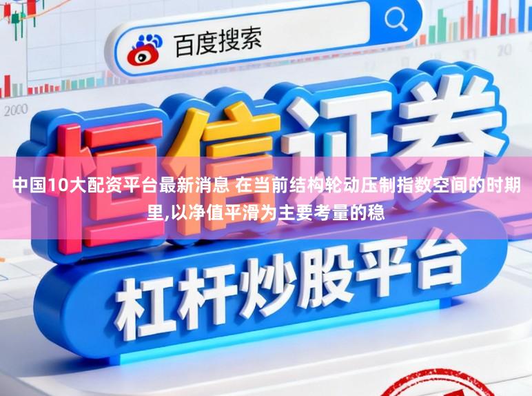 中国10大配资平台最新消息 在当前结构轮动压制指数空间的时期里,以净值平滑为主要考量的稳