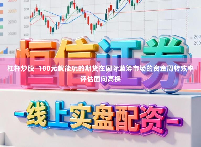 杠杆炒股  100元就能玩的期货在国际蓝筹市场的资金周转效率评估面向高换