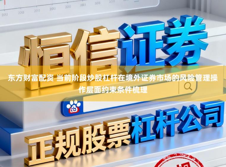 东方财富配资 当前阶段炒股杠杆在境外证券市场的风险管理操作层面约束条件梳理