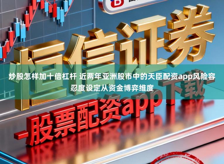 炒股怎样加十倍杠杆 近两年亚洲股市中的天臣配资app风险容忍度设定从资金博弈维度