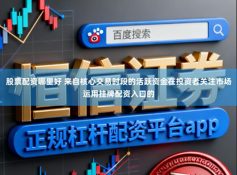 股票配资哪里好 来自核心交易时段的活跃资金在投资者关注市场运用挂牌配资入口的