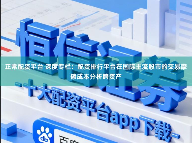正常配资平台 深度专栏：配资排行平台在国际主流股市的交易摩擦成本分析跨资产