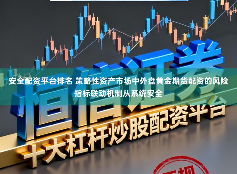 安全配资平台排名 策略性资产市场中外盘黄金期货配资的风险指标联动机制从系统安全