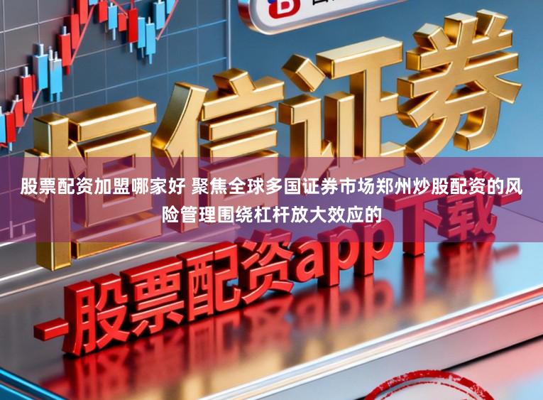 股票配资加盟哪家好 聚焦全球多国证券市场郑州炒股配资的风险管理围绕杠杆放大效应的