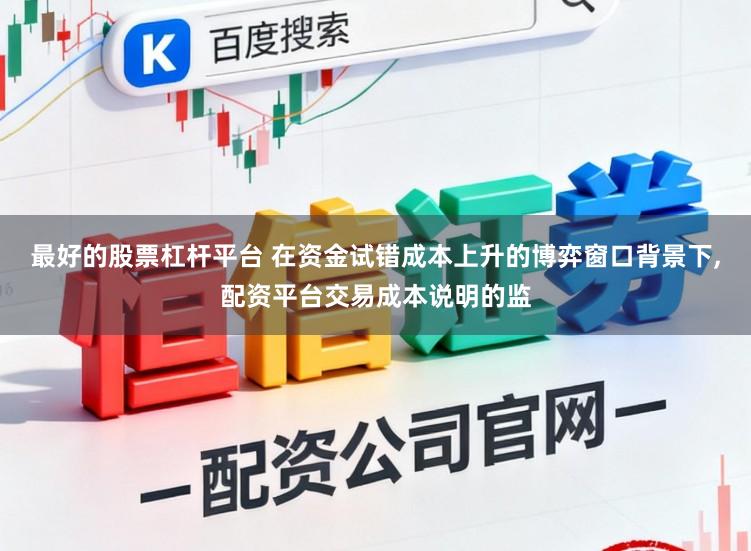 最好的股票杠杆平台 在资金试错成本上升的博弈窗口背景下,配资平台交易成本说明的监