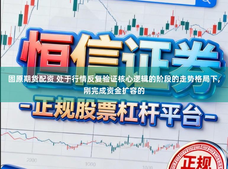 固原期货配资 处于行情反复验证核心逻辑的阶段的走势格局下,刚完成资金扩容的