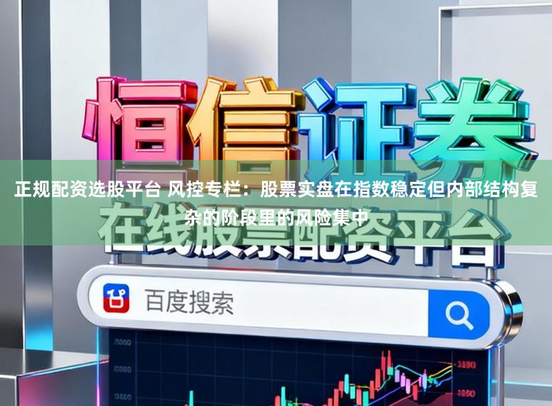 正规配资选股平台 风控专栏：股票实盘在指数稳定但内部结构复杂的阶段里的风险集中
