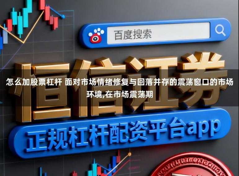 怎么加股票杠杆 面对市场情绪修复与回落并存的震荡窗口的市场环境,在市场震荡期