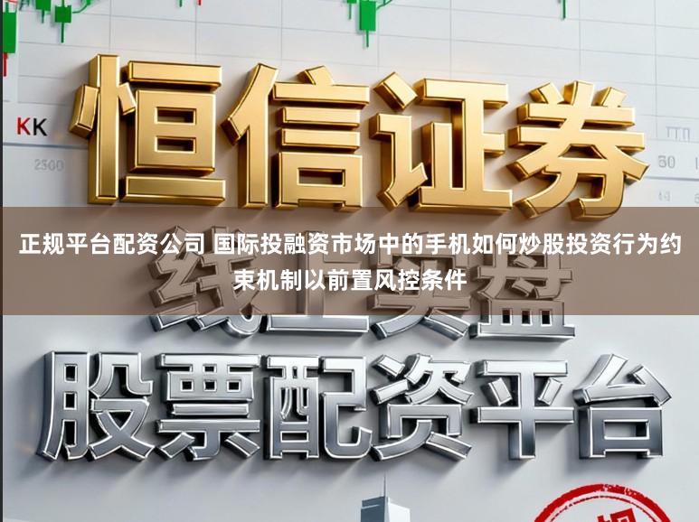 正规平台配资公司 国际投融资市场中的手机如何炒股投资行为约束机制以前置风控条件