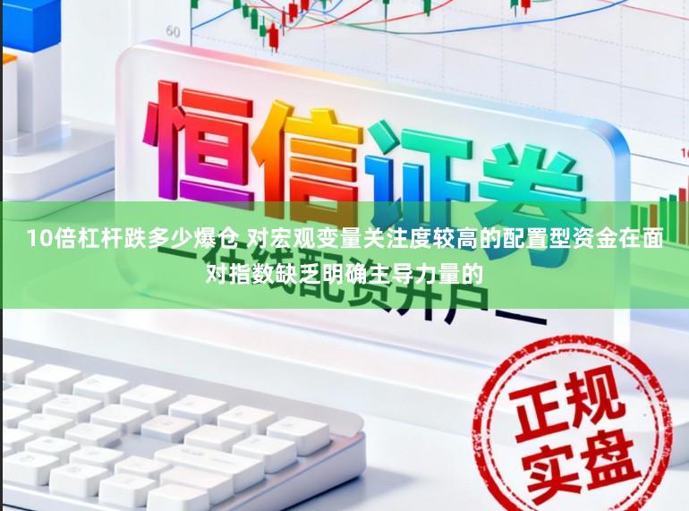 10倍杠杆跌多少爆仓 对宏观变量关注度较高的配置型资金在面对指数缺乏明确主导力量的
