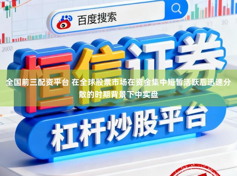 全国前三配资平台 在全球股票市场在资金集中短暂活跃后迅速分散的时期背景下中实盘