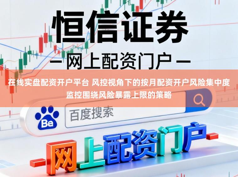 在线实盘配资开户平台 风控视角下的按月配资开户风险集中度监控围绕风险暴露上限的策略