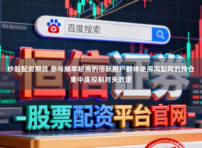 炒股配资期货 参与频率较高的活跃用户群体使用淘配网的持仓集中度控制对失效逻