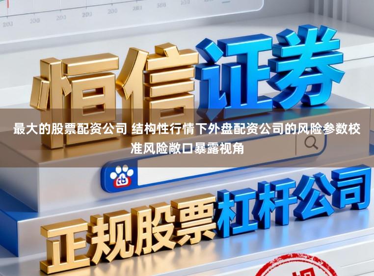 最大的股票配资公司 结构性行情下外盘配资公司的风险参数校准风险敞口暴露视角