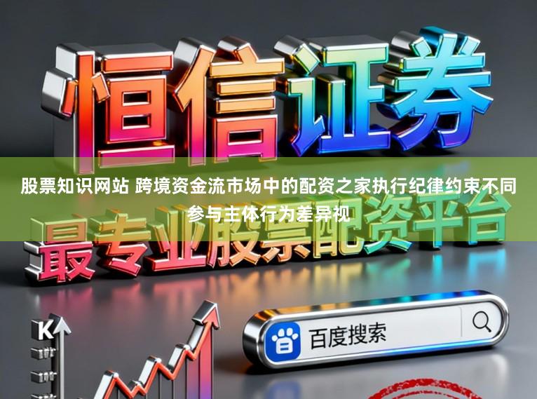 股票知识网站 跨境资金流市场中的配资之家执行纪律约束不同参与主体行为差异视