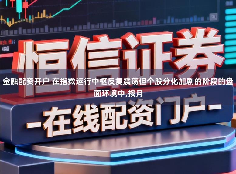 金融配资开户 在指数运行中枢反复震荡但个股分化加剧的阶段的盘面环境中,按月