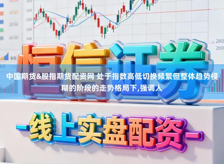 中国期货&股指期货配资网 处于指数高低切换频繁但整体趋势模糊的阶段的走势格局下,强调人