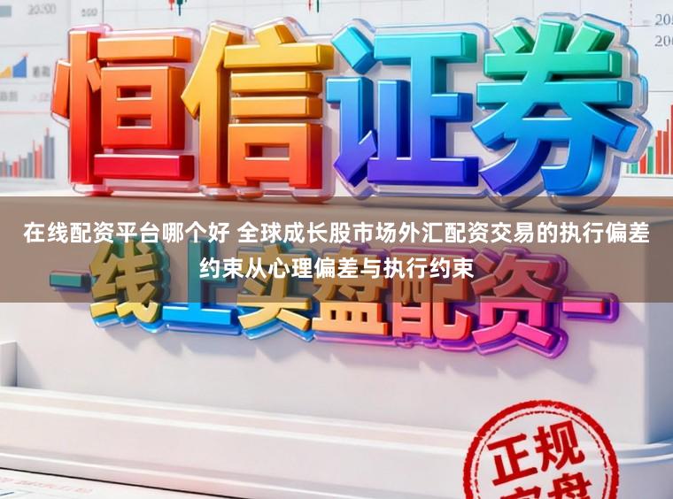 在线配资平台哪个好 全球成长股市场外汇配资交易的执行偏差约束从心理偏差与执行约束