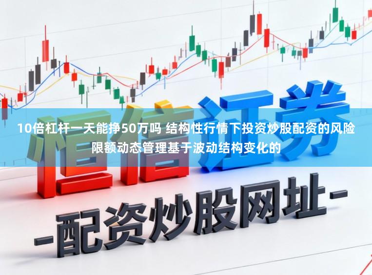 10倍杠杆一天能挣50万吗 结构性行情下投资炒股配资的风险限额动态管理基于波动结构变化的