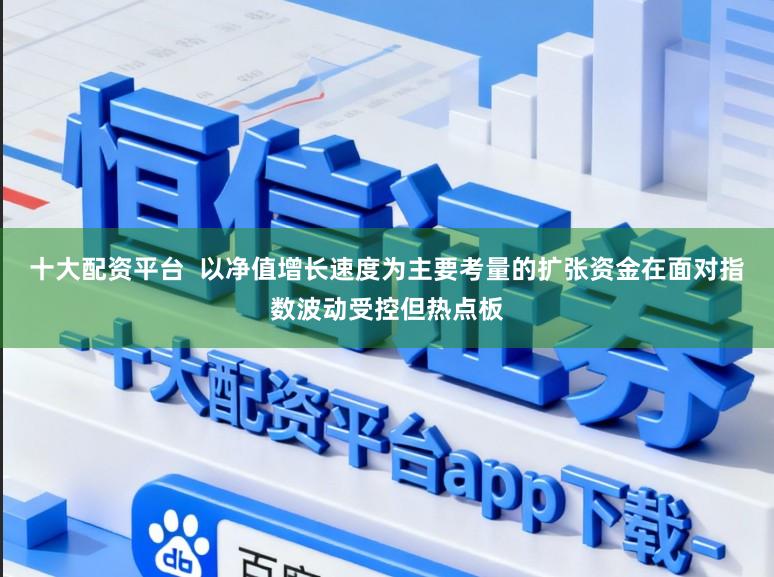 十大配资平台  以净值增长速度为主要考量的扩张资金在面对指数波动受控但热点板