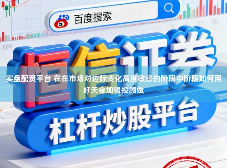 实盘配资平台 在在市场对边际变化高度敏感的阶段中阶段如何用好天金加银投顾做