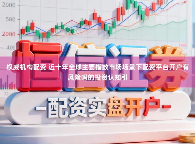 权威机构配资 近十年全球主要指数市场场景下配资平台开户有风险吗的投资认知引