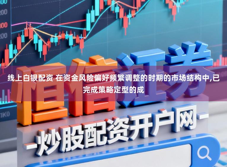 线上白银配资 在资金风险偏好频繁调整的时期的市场结构中,已完成策略定型的成