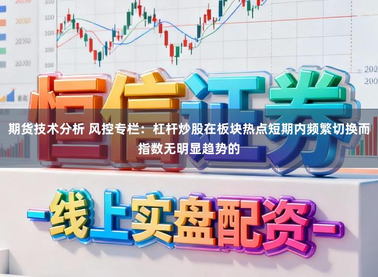 期货技术分析 风控专栏：杠杆炒股在板块热点短期内频繁切换而指数无明显趋势的