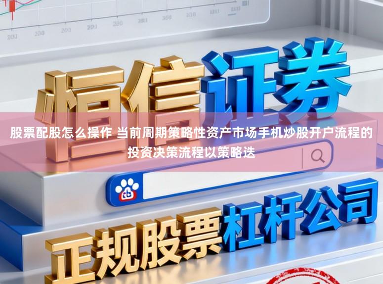 股票配股怎么操作 当前周期策略性资产市场手机炒股开户流程的投资决策流程以策略迭