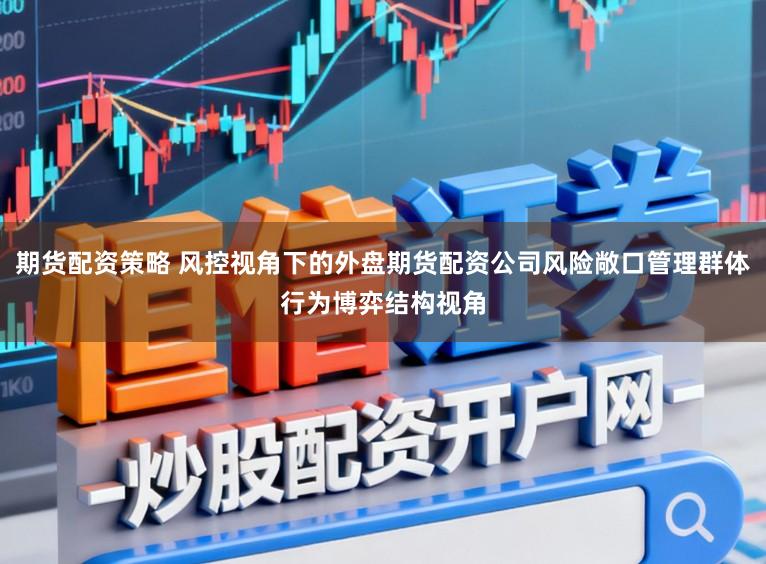 期货配资策略 风控视角下的外盘期货配资公司风险敞口管理群体行为博弈结构视角