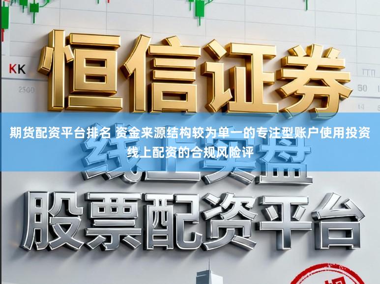 期货配资平台排名 资金来源结构较为单一的专注型账户使用投资线上配资的合规风险评